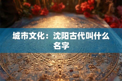 城市文化：沈阳古代叫什么名字