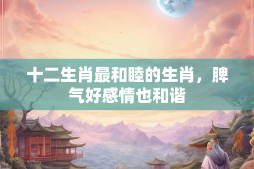 十二生肖最和睦的生肖，脾气好感情也和谐