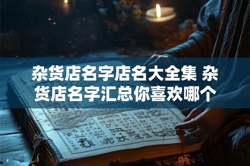 杂货店名字店名大全集 杂货店名字汇总你喜欢哪个 杂货店名字店名大全集 杂货店名字汇总你喜欢哪个