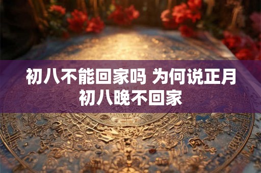 初八不能回家吗 为何说正月初八晚不回家