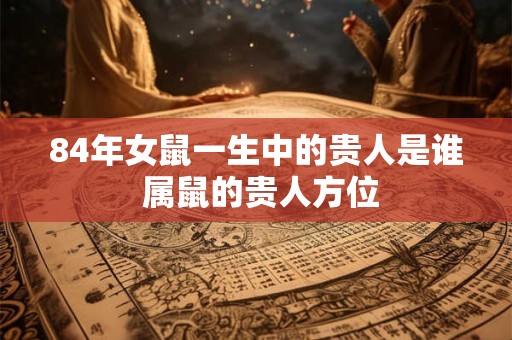84年女鼠一生中的贵人是谁 属鼠的贵人方位 84年女鼠一生中的贵人是谁 属鼠的贵人方位
