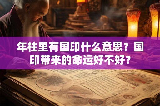 年柱里有国印什么意思?国印带来的命运好不好? 年柱里有国印什么意思?国印带来的命运好不好?