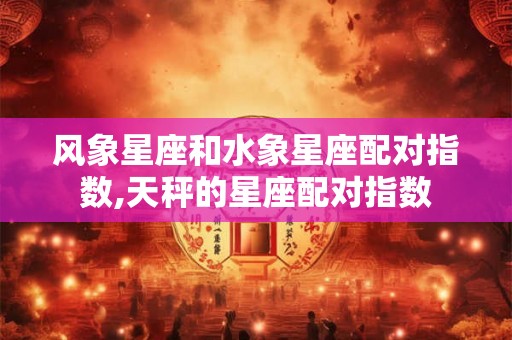 风象星座和水象星座配对指数,天秤的星座配对指数