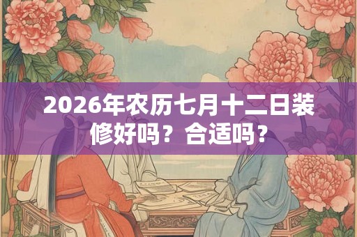 2026年农历七月十二日装修好吗?合适吗? 2026年农历七月十二日装修好吗?合适吗?