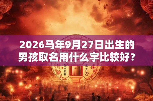 2026马年9月27日出生的男孩取名用什么字比较好？