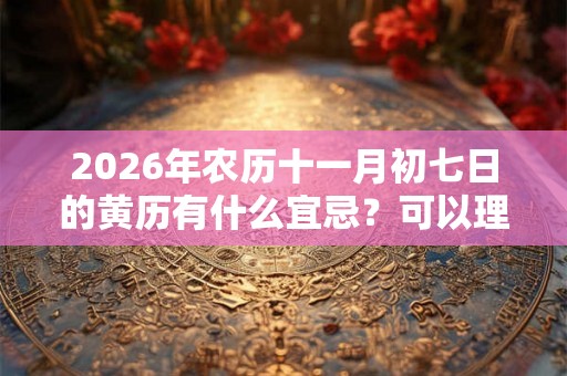 2026年农历十一月初七日的黄历有什么宜忌？可以理发吗？