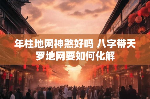 年柱地网神煞好吗 八字带天罗地网要如何化解
