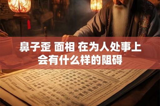 鼻子歪 面相 在为人处事上会有什么样的阻碍 鼻子歪 面相 在为人处事上会有什么样的阻碍