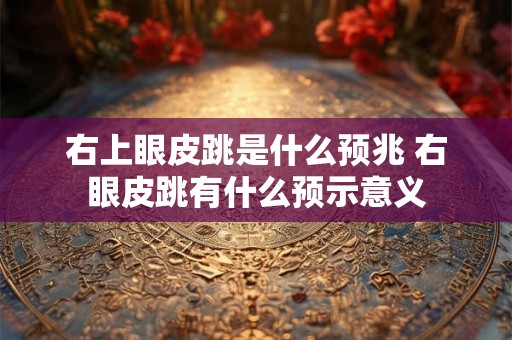 右上眼皮跳是什么预兆 右眼皮跳有什么预示意义