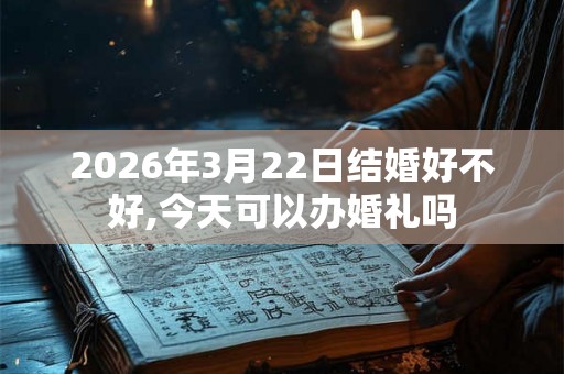 2026年3月22日结婚好不好,今天可以办婚礼吗 2026年3月22日结婚好不好,今天可以办婚礼吗