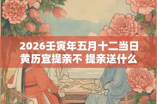 2026壬寅年五月十二当日黄历宜提亲不 提亲送什么酒
