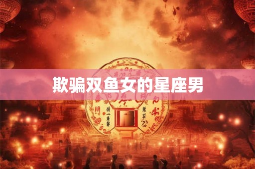 欺骗双鱼女的星座男