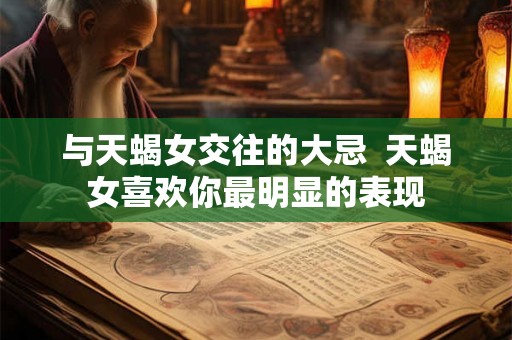 与天蝎女交往的大忌  天蝎女喜欢你最明显的表现