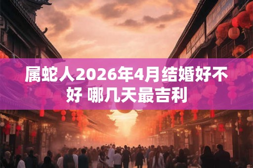 属蛇人2026年4月结婚好不好 哪几天最吉利
