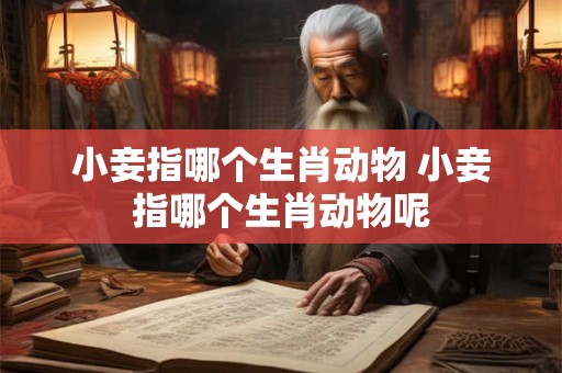 小妾指哪个生肖动物 小妾指哪个生肖动物呢 小妾指哪个生肖动物 小妾指哪个生肖动物呢