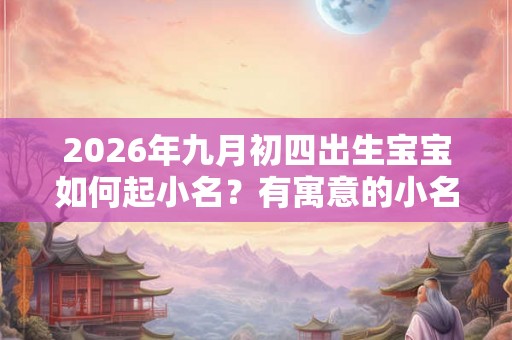 2026年九月初四出生宝宝如何起小名？有寓意的小名推荐！