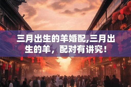 三月出生的羊婚配,三月出生的羊，配对有讲究！