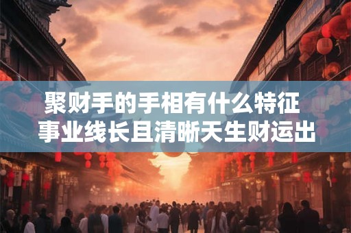 聚财手的手相有什么特征 事业线长且清晰天生财运出色