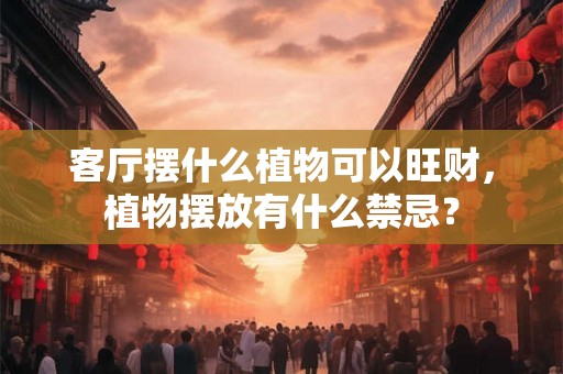 客厅摆什么植物可以旺财，植物摆放有什么禁忌？