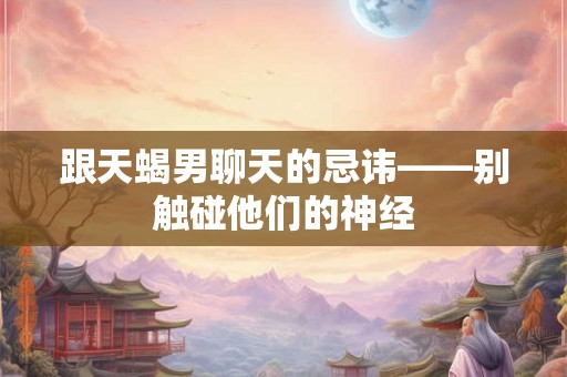 跟天蝎男聊天的忌讳——别触碰他们的神经 跟天蝎男聊天的忌讳——别触碰他们的神经