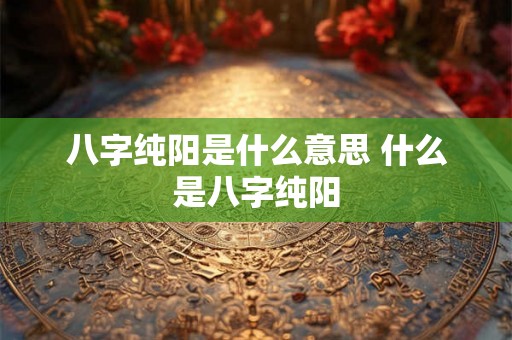八字纯阳是什么意思 什么是八字纯阳