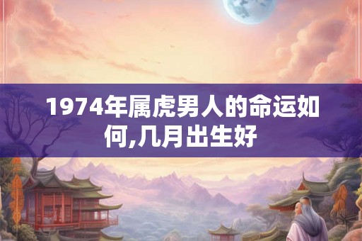 1974年属虎男人的命运如何,几月出生好 1974年属虎男人的命运如何,几月出生好
