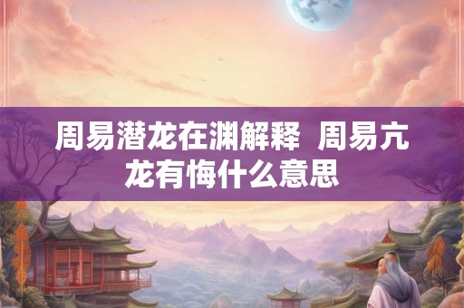 周易潜龙在渊解释  周易亢龙有悔什么意思