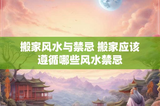 搬家风水与禁忌 搬家应该遵循哪些风水禁忌