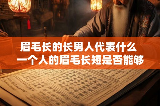 眉毛长的长男人代表什么 一个人的眉毛长短是否能够反映其个性特征和命运