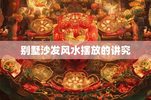 别墅沙发风水摆放的讲究 别墅沙发风水摆放的讲究