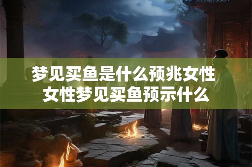 梦见买鱼是什么预兆女性 女性梦见买鱼预示什么