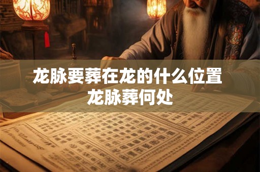 龙脉要葬在龙的什么位置 龙脉葬何处 龙脉要葬在龙的什么位置 龙脉葬何处