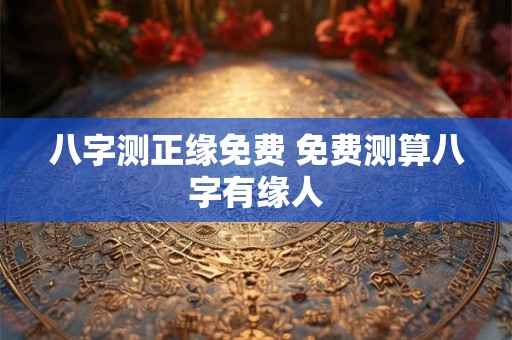 八字测正缘免费 免费测算八字有缘人