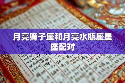 月亮狮子座和月亮水瓶座星座配对