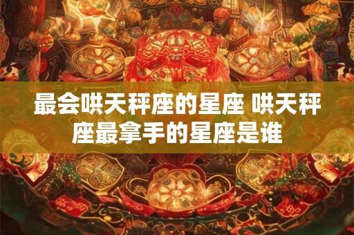 最会哄天秤座的星座 哄天秤座最拿手的星座是谁