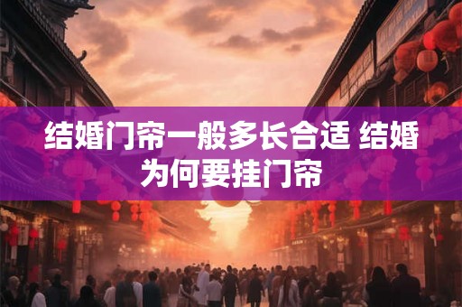 结婚门帘一般多长合适 结婚为何要挂门帘