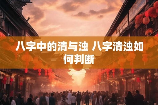 八字中的清与浊 八字清浊如何判断 八字中的清与浊 八字清浊如何判断