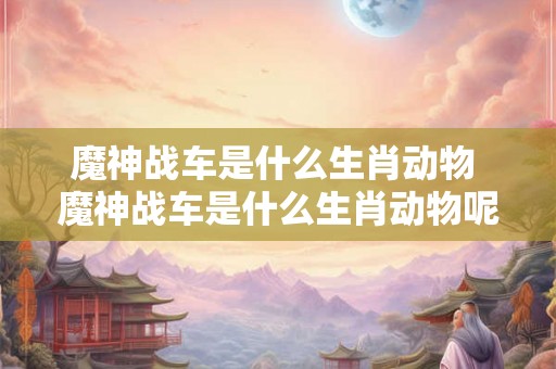 魔神战车是什么生肖动物 魔神战车是什么生肖动物呢