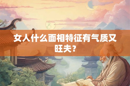 女人什么面相特征有气质又旺夫？