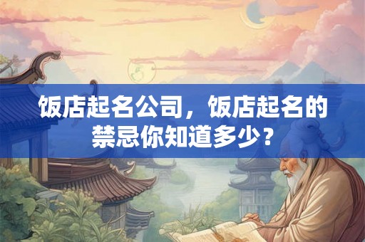 饭店起名公司,饭店起名的禁忌你知道多少? 饭店起名公司,饭店起名的禁忌你知道多少?