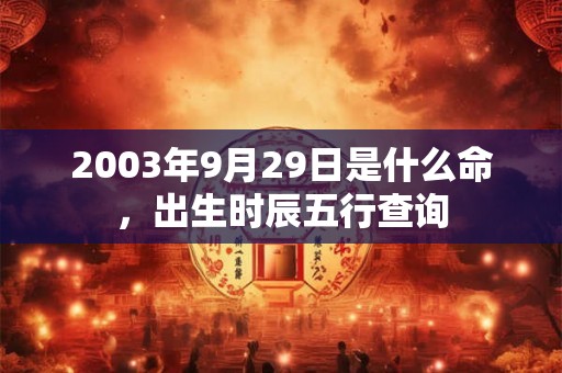 2003年9月29日是什么命，出生时辰五行查询