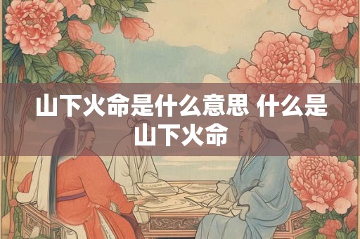 山下火命是什么意思 什么是山下火命