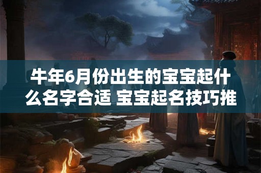 牛年6月份出生的宝宝起什么名字合适 宝宝起名技巧推荐