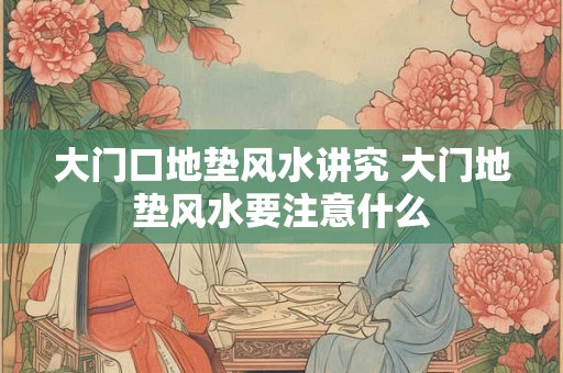大门口地垫风水讲究 大门地垫风水要注意什么 大门口地垫风水讲究 大门地垫风水要注意什么