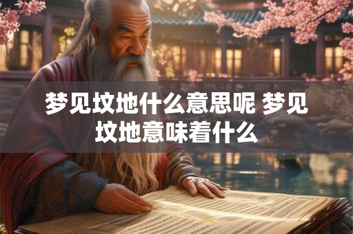 梦见坟地什么意思呢 梦见坟地意味着什么