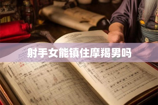 射手女能镇住摩羯男吗
