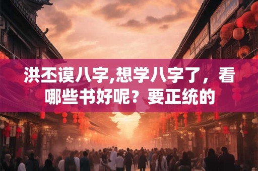 洪丕谟八字,想学八字了,看哪些书好呢?要正统的 洪丕谟八字,想学八字了,看哪些书好呢?要正统的