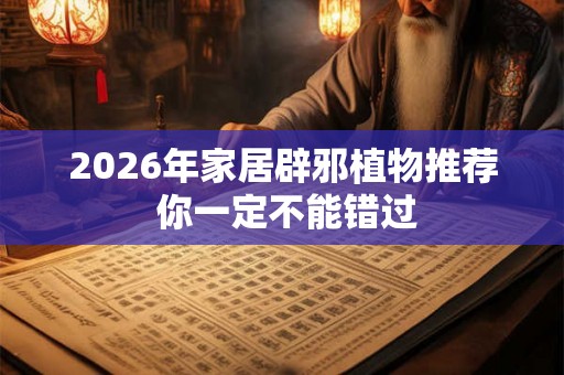 2026年家居辟邪植物推荐 你一定不能错过