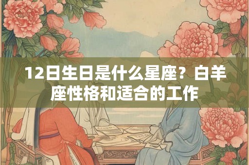 12日生日是什么星座？白羊座性格和适合的工作