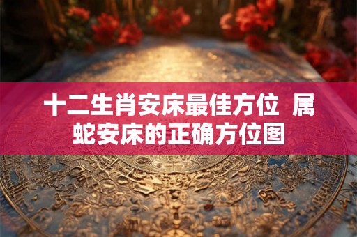 十二生肖安床最佳方位  属蛇安床的正确方位图